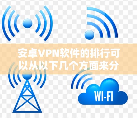 安卓VPN软件的排行可以从以下几个方面来分析 安卓VPN软件的排行可以从以下几个方面来分析