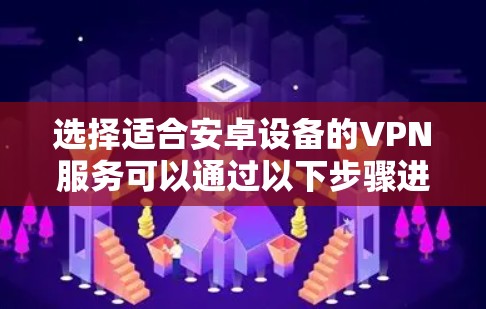 选择适合安卓设备的VPN服务可以通过以下步骤进行 选择适合安卓设备的VPN服务可以通过以下步骤进行