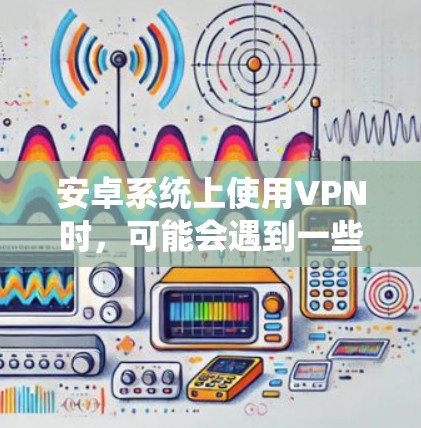 安卓系统上使用VPN时,可能会遇到一些常见问题。以下是一些常见问题及其解决方法 安卓系统上使用VPN时,可能会遇到一些常见问题。以下是一些常见问题及其解决方法