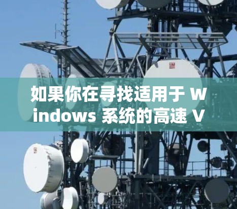 如果你在寻找适用于 Windows 系统的高速 VPN 工具,可以考虑以下几种常见的 VPN 服务。这些工具能够帮助你在 Windows 上快速配置和连接 VPN,提供高速的网络访问 如果你在寻找适用于 Windows 系统的高速 VPN 工具,可以考虑以下几种常见的 VPN 服务。这些工具能够帮助你在 Windows 上快速配置和连接 VPN,提供高速的网络访问