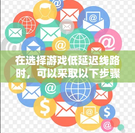 在选择游戏低延迟线路时,可以采取以下步骤和方法来优化游戏网络连接,减少延迟,提升游戏体验 在选择游戏低延迟线路时,可以采取以下步骤和方法来优化游戏网络连接,减少延迟,提升游戏体验