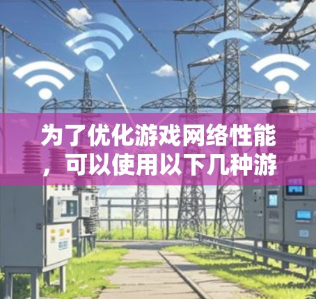 为了优化游戏网络性能，可以使用以下几种游戏专用网络加速器，它们针对不同的需求和平台提供解决方案