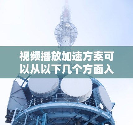 视频播放加速方案可以从以下几个方面入手,以提升视频加载和播放的速度和用户体验 视频播放加速方案可以从以下几个方面入手,以提升视频加载和播放的速度和用户体验