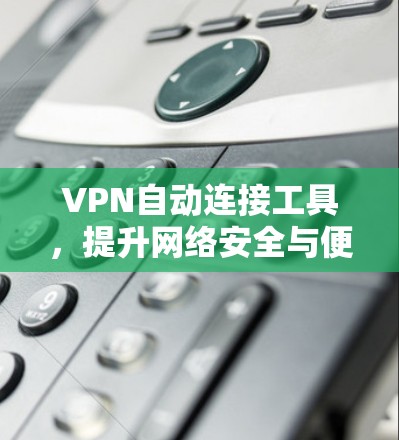 VPN自动连接工具,提升网络安全与便捷性 VPN自动连接工具,提升网络安全与便捷性
