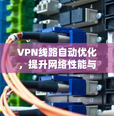 VPN线路自动优化,提升网络性能与安全性 VPN线路自动优化,提升网络性能与安全性