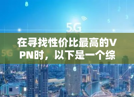 在寻找性价比最高的VPN时,以下是一个综合考虑各因素后的建议 在寻找性价比最高的VPN时,以下是一个综合考虑各因素后的建议