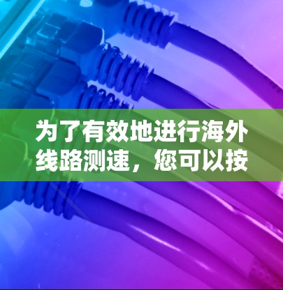 为了有效地进行海外线路测速,您可以按照以下步骤进行操作 为了有效地进行海外线路测速,您可以按照以下步骤进行操作