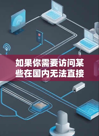 如果你需要访问某些在国内无法直接访问的网站或资源，以下是一些常用的方法和工具，帮助你更好地完成任务