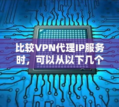 比较VPN代理IP服务时，可以从以下几个关键因素进行分析