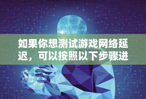 如果你想测试游戏网络延迟，可以按照以下步骤进行