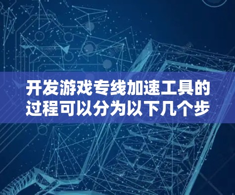开发游戏专线加速工具的过程可以分为以下几个步骤 开发游戏专线加速工具的过程可以分为以下几个步骤