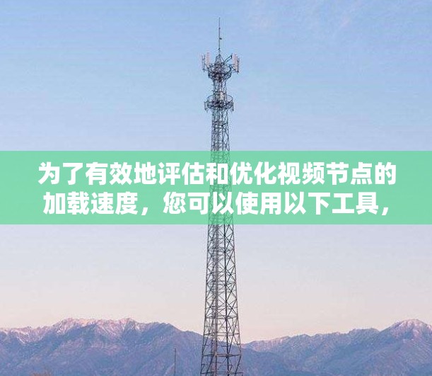 为了有效地评估和优化视频节点的加载速度，您可以使用以下工具，这些工具提供了详细的分析和建议，帮助您优化视频性能