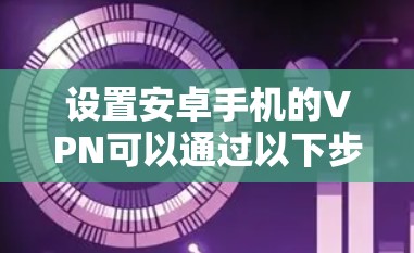 设置安卓手机的VPN可以通过以下步骤完成,以确保安全和隐私 设置安卓手机的VPN可以通过以下步骤完成,以确保安全和隐私