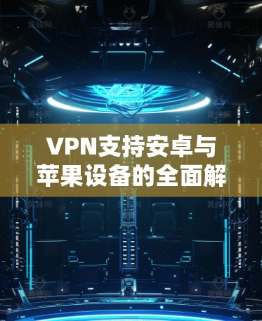 VPN支持安卓与苹果设备的全面解析 VPN支持安卓与苹果设备的全面解析