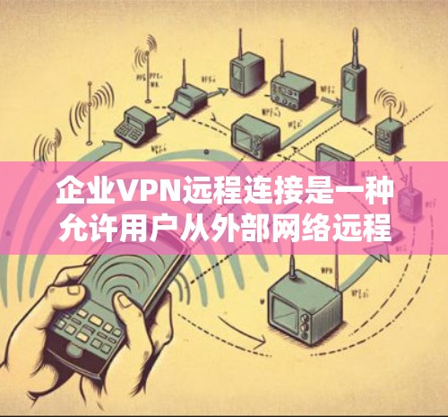 企业VPN远程连接是一种允许用户从外部网络远程访问公司内部网络的安全连接方式。通过VPN，用户可以像在公司内部一样访问公司资源、共享文件夹、使用打印机或其他设备，同时保护数据的安全性