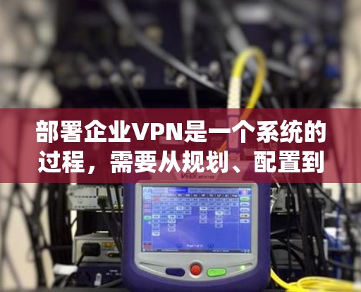 部署企业VPN是一个系统的过程，需要从规划、配置到维护各个阶段都进行仔细的准备和执行。以下是详细的步骤指南，帮助您顺利完成企业VPN的部署