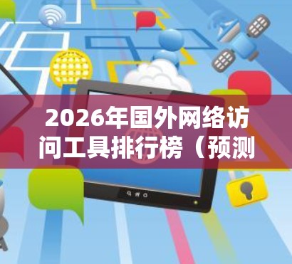 2026年国外网络访问工具排行榜(预测) 2026年国外网络访问工具排行榜(预测)