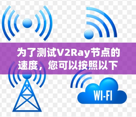 为了测试V2Ray节点的速度,您可以按照以下步骤进行 为了测试V2Ray节点的速度,您可以按照以下步骤进行