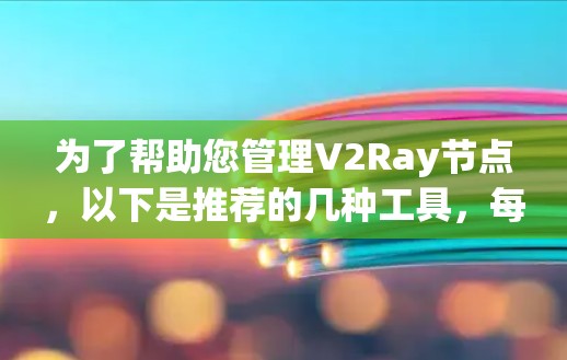 为了帮助您管理V2Ray节点,以下是推荐的几种工具,每种工具适用于不同的需求和使用场景 为了帮助您管理V2Ray节点,以下是推荐的几种工具,每种工具适用于不同的需求和使用场景