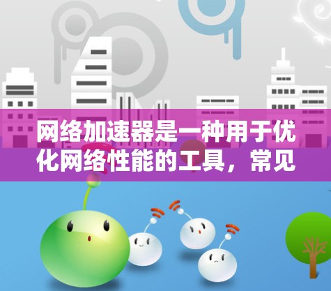 网络加速器是一种用于优化网络性能的工具,常见于企业环境中,用于加速对外或内部资源的访问速度。如果你需要下载和安装网络加速器,可以按照以下步骤操作 网络加速器是一种用于优化网络性能的工具,常见于企业环境中,用于加速对外或内部资源的访问速度。如果你需要下载和安装网络加速器,可以按照以下步骤操作