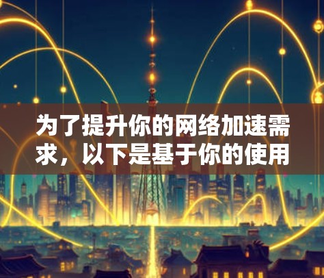 为了提升你的网络加速需求,以下是基于你的使用场景和需求整理的推荐方案 为了提升你的网络加速需求,以下是基于你的使用场景和需求整理的推荐方案