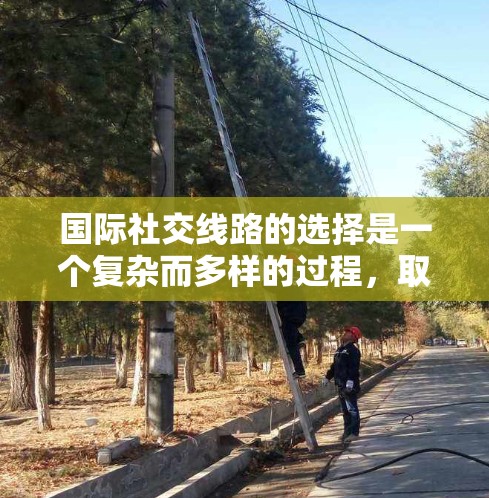 国际社交线路的选择是一个复杂而多样的过程,取决于你的目标、需求和具体场景。以下是一些常见的国际社交线路和建议,帮助你更好地连接到全球 国际社交线路的选择是一个复杂而多样的过程,取决于你的目标、需求和具体场景。以下是一些常见的国际社交线路和建议,帮助你更好地连接到全球