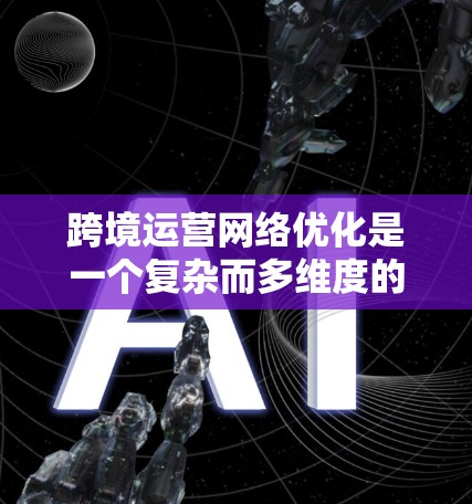跨境运营网络优化是一个复杂而多维度的过程，需要公司从供应链管理、市场策略、风险管理等多个方面综合考虑。以下是对跨境运营网络优化的详细分析和建议
