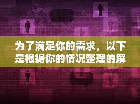 为了满足你的需求，以下是根据你的情况整理的解决方案