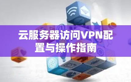 云服务器访问VPN配置与操作指南 云服务器访问VPN配置与操作指南