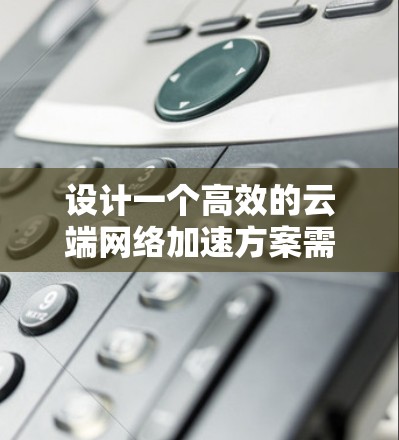设计一个高效的云端网络加速方案需要综合考虑多个因素，以确保在复杂的云环境中优化网络性能。以下是一个结构化的方案，涵盖关键步骤和实施建议