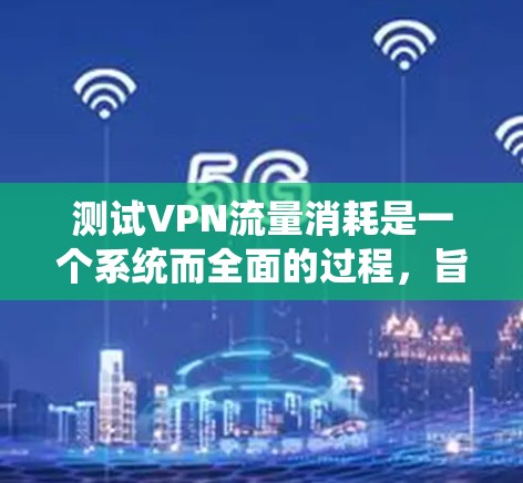 测试VPN流量消耗是一个系统而全面的过程,旨在评估VPN连接的效率和稳定性。以下是分步骤的测试指南,帮助您全面了解和优化VPN性能 测试VPN流量消耗是一个系统而全面的过程,旨在评估VPN连接的效率和稳定性。以下是分步骤的测试指南,帮助您全面了解和优化VPN性能