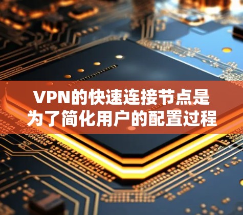 VPN的快速连接节点是为了简化用户的配置过程，提高连接速度和稳定性而设计的功能。以下是对快速连接节点的详细分析