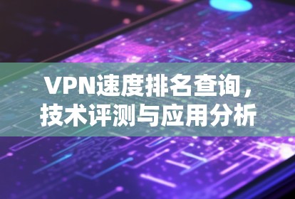 VPN速度排名查询,技术评测与应用分析 VPN速度排名查询,技术评测与应用分析
