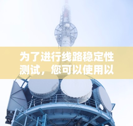 为了进行线路稳定性测试,您可以使用以下免费工具,它们适用于不同的测试场景 为了进行线路稳定性测试,您可以使用以下免费工具,它们适用于不同的测试场景