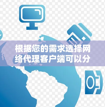 根据您的需求选择网络代理客户端可以分为以下步骤 根据您的需求选择网络代理客户端可以分为以下步骤