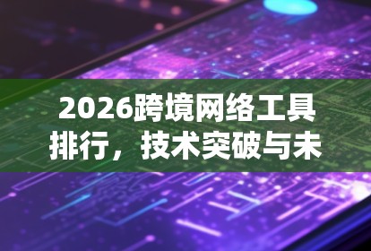 2026跨境网络工具排行,技术突破与未来趋势分析 2026跨境网络工具排行,技术突破与未来趋势分析