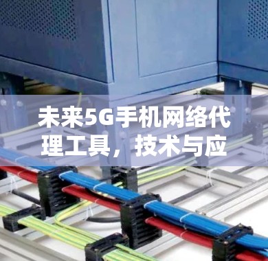 未来5G手机网络代理工具,技术与应用分析 未来5G手机网络代理工具,技术与应用分析