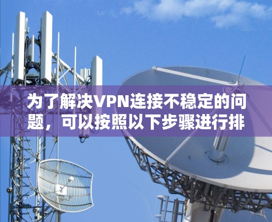 为了解决VPN连接不稳定的问题,可以按照以下步骤进行排查和修复 为了解决VPN连接不稳定的问题,可以按照以下步骤进行排查和修复