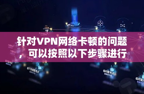 针对VPN网络卡顿的问题,可以按照以下步骤进行排查和解决 针对VPN网络卡顿的问题,可以按照以下步骤进行排查和解决