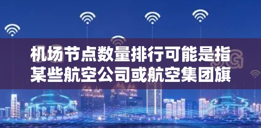 机场节点数量排行可能是指某些航空公司或航空集团旗下拥有最多机场的排名。以下是一些主要的航空公司及其机场网络，根据公开资料整理的机场数量排名（数据可能因公司政策或网络变化而有所不同）
