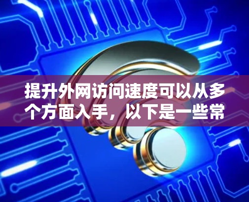 提升外网访问速度可以从多个方面入手，以下是一些常见的优化方法和建议