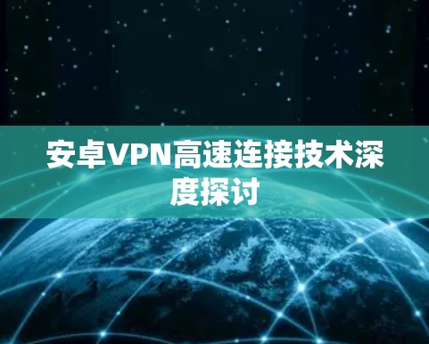 安卓VPN高速连接技术深度探讨 安卓VPN高速连接技术深度探讨