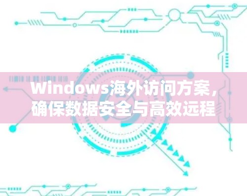 Windows海外访问方案,确保数据安全与高效远程连接 Windows海外访问方案,确保数据安全与高效远程连接