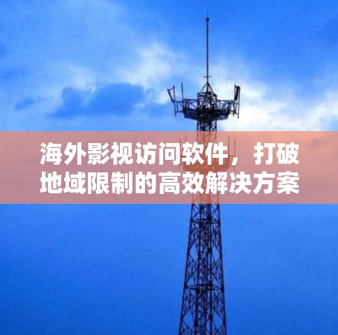 海外影视访问软件,打破地域限制的高效解决方案 海外影视访问软件,打破地域限制的高效解决方案