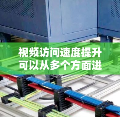 视频访问速度提升可以从多个方面进行优化，以下是一些常见的优化方法和建议