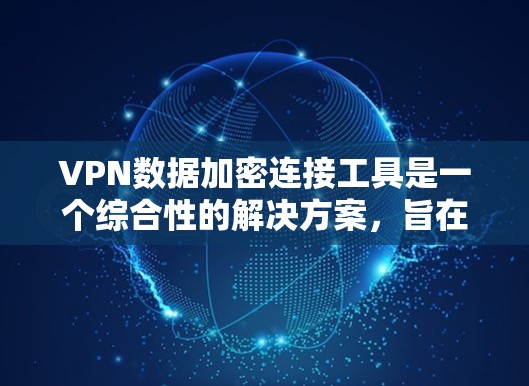 VPN数据加密连接工具是一个综合性的解决方案,旨在保护用户的网络安全和隐私。以下是对该工具的详细分析 VPN数据加密连接工具是一个综合性的解决方案,旨在保护用户的网络安全和隐私。以下是对该工具的详细分析