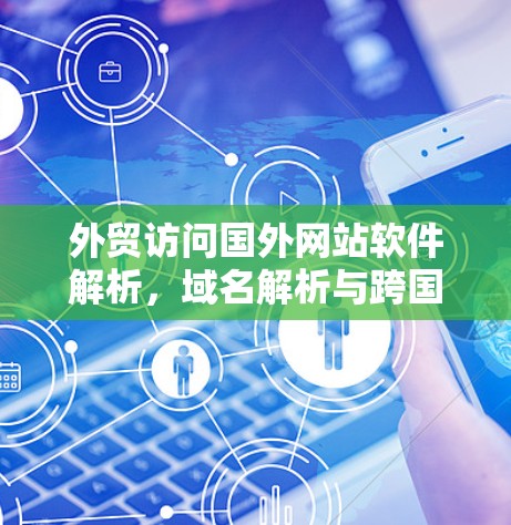 外贸访问国外网站软件解析,域名解析与跨国数据传输的解决方案 外贸访问国外网站软件解析,域名解析与跨国数据传输的解决方案