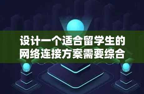 设计一个适合留学生的网络连接方案需要综合考虑他们的需求、使用场景以及安全性。以下是一个全面的网络连接方案,涵盖了主要的方面 设计一个适合留学生的网络连接方案需要综合考虑他们的需求、使用场景以及安全性。以下是一个全面的网络连接方案,涵盖了主要的方面
