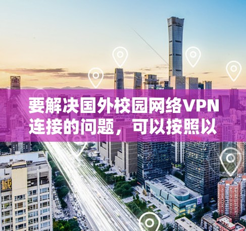 要解决国外校园网络VPN连接的问题，可以按照以下步骤进行