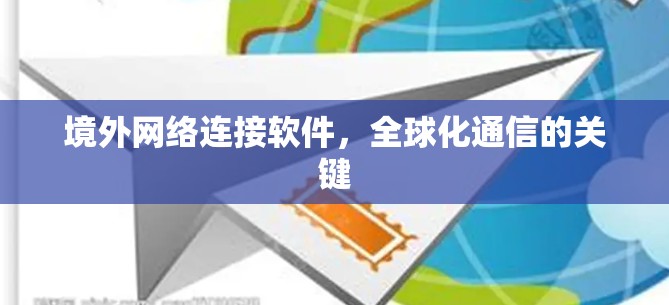 境外网络连接软件，全球化通信的关键